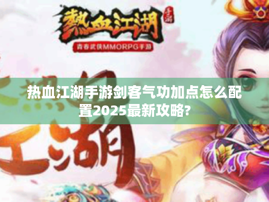 热血江湖手游剑客气功加点怎么配置2025最新攻略? 热血江湖手游剑客气功加点怎么配置2025最新攻略?