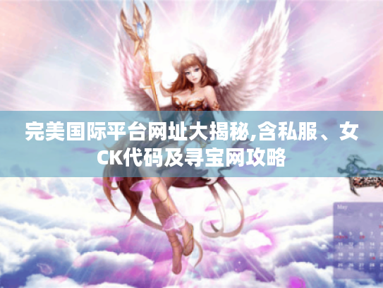 完美国际平台网址大揭秘,含私服、女CK代码及寻宝网攻略