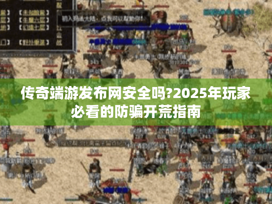 传奇端游发布网安全吗?2025年玩家必看的防骗开荒指南 传奇端游发布网安全吗?2025年玩家必看的防骗开荒指南