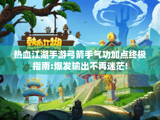 热血江湖手游弓箭手气功加点终极指南:爆发输出不再迷茫! 热血江湖手游弓箭手气功加点终极指南:爆发输出不再迷茫!