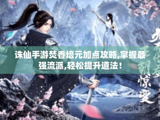 诛仙手游焚香培元加点攻略,掌握最强流派,轻松提升道法! 诛仙手游焚香培元加点攻略,掌握最强流派,轻松提升道法!