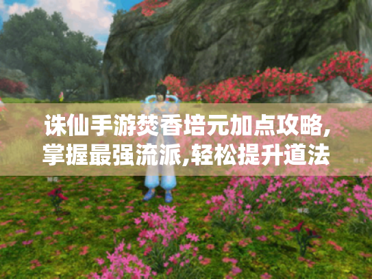 诛仙手游焚香培元加点攻略,掌握最强流派,轻松提升道法! 诛仙手游焚香培元加点攻略,掌握最强流派,轻松提升道法!