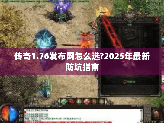 传奇1.76发布网怎么选?2025年最新防坑指南 传奇1.76发布网怎么选?2025年最新防坑指南