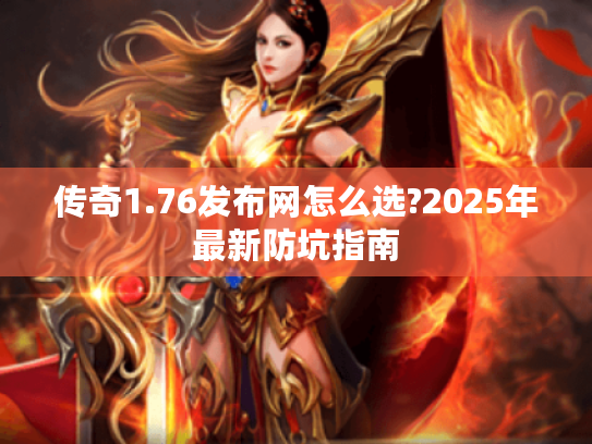传奇1.76发布网怎么选?2025年最新防坑指南 传奇1.76发布网怎么选?2025年最新防坑指南