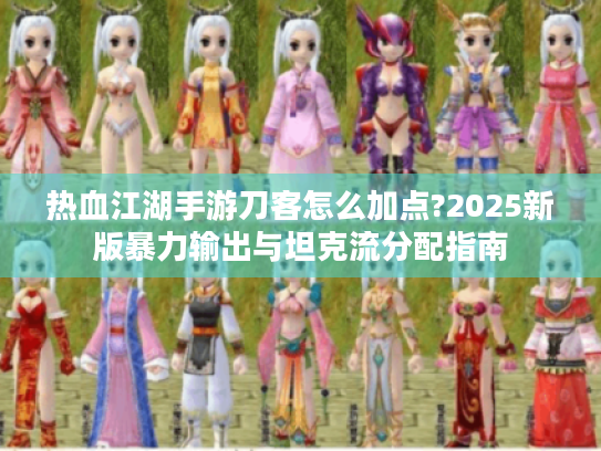 热血江湖手游刀客怎么加点?2025新版暴力输出与坦克流分配指南 热血江湖手游刀客怎么加点?2025新版暴力输出与坦克流分配指南