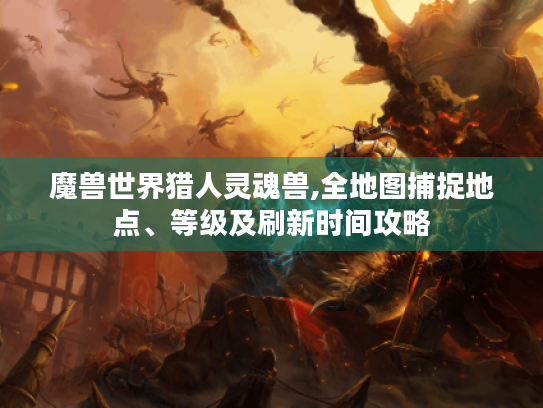 魔兽世界猎人灵魂兽,全地图捕捉地点、等级及刷新时间攻略 魔兽世界猎人灵魂兽,全地图捕捉地点、等级及刷新时间攻略