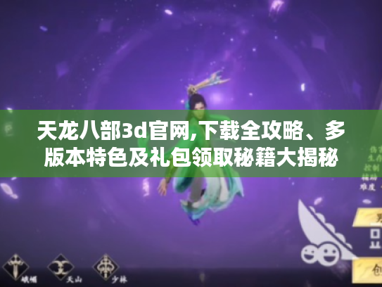 天龙八部3d官网,下载全攻略、多版本特色及礼包领取秘籍大揭秘 天龙八部3d官网,下载全攻略、多版本特色及礼包领取秘籍大揭秘