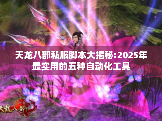 天龙八部私服脚本大揭秘:2025年最实用的五种自动化工具 天龙八部私服脚本大揭秘:2025年最实用的五种自动化工具