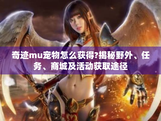 奇迹mu宠物怎么获得?揭秘野外、任务、商城及活动获取途径 奇迹mu宠物怎么获得?揭秘野外、任务、商城及活动获取途径
