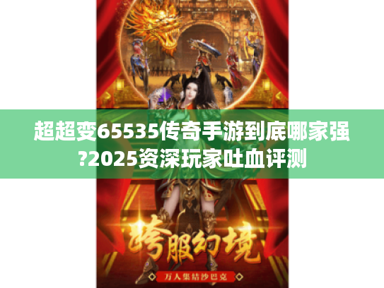 超超变65535传奇手游到底哪家强?2025资深玩家吐血评测 超超变65535传奇手游到底哪家强?2025资深玩家吐血评测