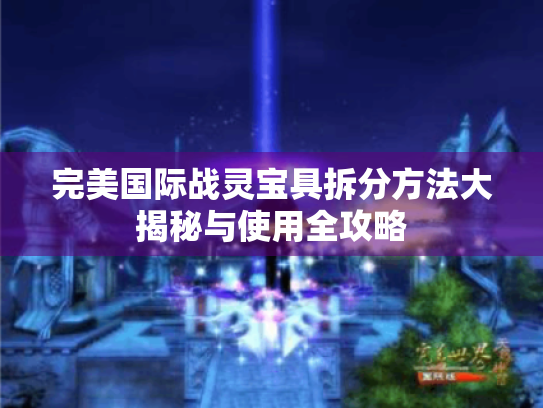 完美国际战灵宝具拆分方法大揭秘与使用全攻略 完美国际战灵宝具拆分方法大揭秘与使用全攻略