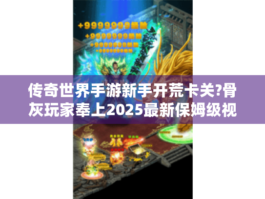 传奇世界手游新手开荒卡关?骨灰玩家奉上2025最新保姆级视频攻略! 传奇世界手游新手开荒卡关?骨灰玩家奉上2025最新保姆级视频攻略!