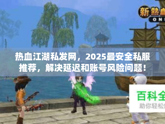 热血江湖私发网，2025最安全私服推荐，解决延迟和账号风险问题！