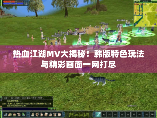 热血江湖MV大揭秘!韩版特色玩法与精彩画面一网打尽 热血江湖MV大揭秘!韩版特色玩法与精彩画面一网打尽