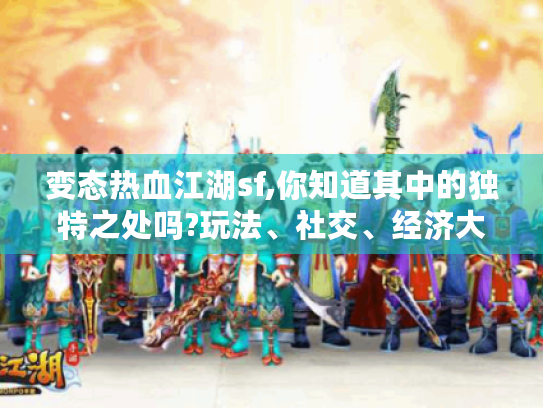 变态热血江湖sf,你知道其中的独特之处吗?玩法、社交、经济大揭秘 变态热血江湖sf,你知道其中的独特之处吗?玩法、社交、经济大揭秘