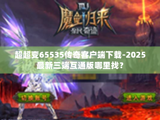 超超变65535传奇客户端下载-2025最新三端互通版哪里找? 超超变65535传奇客户端下载-2025最新三端互通版哪里找?