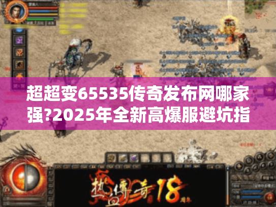 超超变65535传奇发布网哪家强?2025年全新高爆服避坑指南 超超变65535传奇发布网哪家强?2025年全新高爆服避坑指南