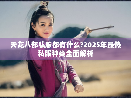 天龙八部私服都有什么?2025年最热私服种类全面解析 天龙八部私服都有什么?2025年最热私服种类全面解析