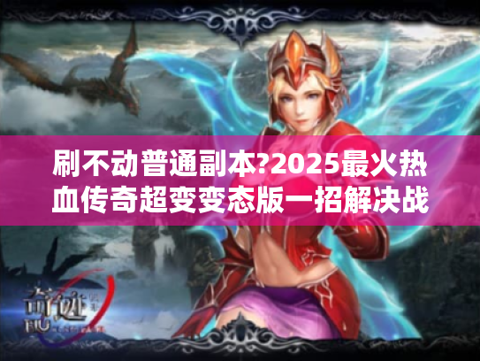 刷不动普通副本?2025最火热血传奇超变变态版一招解决战力困局! 刷不动普通副本?2025最火热血传奇超变变态版一招解决战力困局!