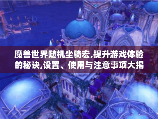 魔兽世界随机坐骑宏,提升游戏体验的秘诀,设置、使用与注意事项大揭秘 魔兽世界随机坐骑宏,提升游戏体验的秘诀,设置、使用与注意事项大揭秘