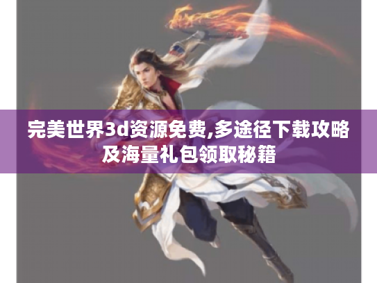 完美世界3d资源免费,多途径下载攻略及海量礼包领取秘籍