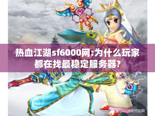 热血江湖sf6000网:为什么玩家都在找最稳定服务器? 热血江湖sf6000网:为什么玩家都在找最稳定服务器?