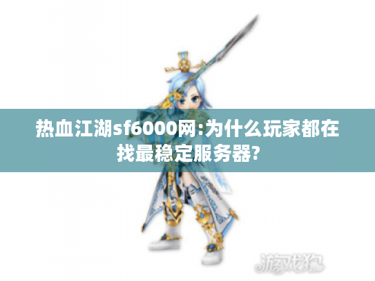 热血江湖sf6000网:为什么玩家都在找最稳定服务器? 热血江湖sf6000网:为什么玩家都在找最稳定服务器?