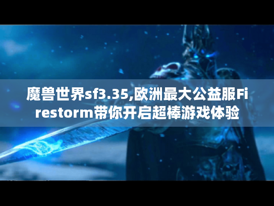 魔兽世界sf3.35,欧洲最大公益服Firestorm带你开启超棒游戏体验 魔兽世界sf3.35,欧洲最大公益服Firestorm带你开启超棒游戏体验