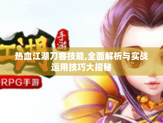 热血江湖刀客技能,全面解析与实战运用技巧大揭秘 热血江湖刀客技能,全面解析与实战运用技巧大揭秘