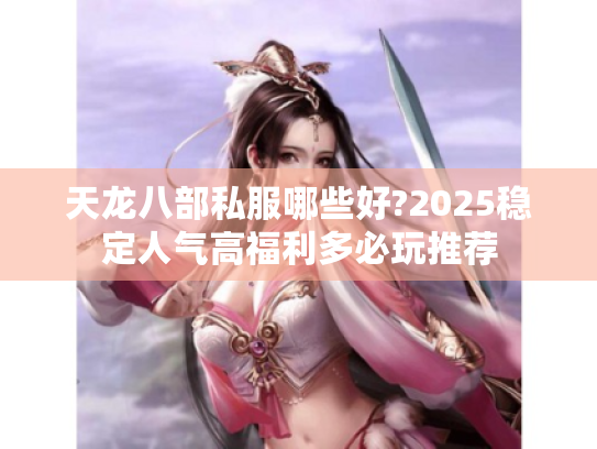 天龙八部私服哪些好?2025稳定人气高福利多必玩推荐 天龙八部私服哪些好?2025稳定人气高福利多必玩推荐