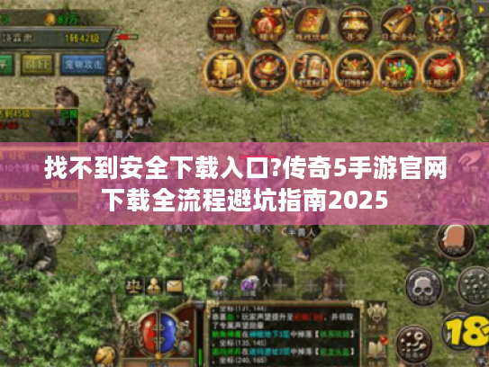 找不到安全下载入口?传奇5手游官网下载全流程避坑指南2025 找不到安全下载入口?传奇5手游官网下载全流程避坑指南2025