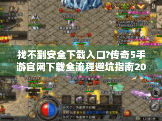 找不到安全下载入口?传奇5手游官网下载全流程避坑指南2025 找不到安全下载入口?传奇5手游官网下载全流程避坑指南2025