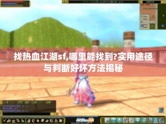 找热血江湖sf,哪里能找到?实用途径与判断好坏方法揭秘 找热血江湖sf,哪里能找到?实用途径与判断好坏方法揭秘