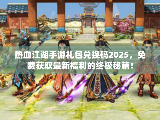 热血江湖手游礼包兑换码2025,免费获取最新福利的终极秘籍! 热血江湖手游礼包兑换码2025,免费获取最新福利的终极秘籍!