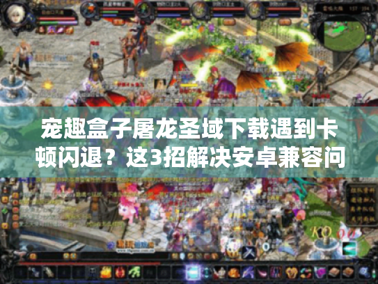 宠趣盒子屠龙圣域下载遇到卡顿闪退?这3招解决安卓兼容问题! 宠趣盒子屠龙圣域下载遇到卡顿闪退?这3招解决安卓兼容问题!