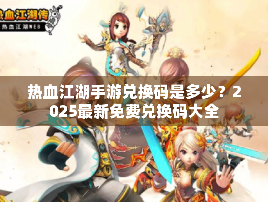 热血江湖手游兑换码是多少?2025最新免费兑换码大全 热血江湖手游兑换码是多少?2025最新免费兑换码大全