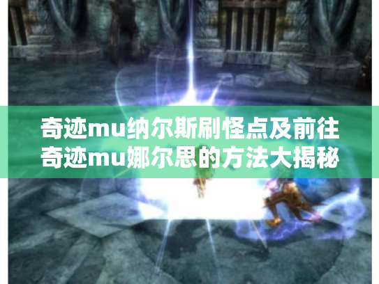 奇迹mu纳尔斯刷怪点及前往奇迹mu娜尔思的方法大揭秘 奇迹mu纳尔斯刷怪点及前往奇迹mu娜尔思的方法大揭秘