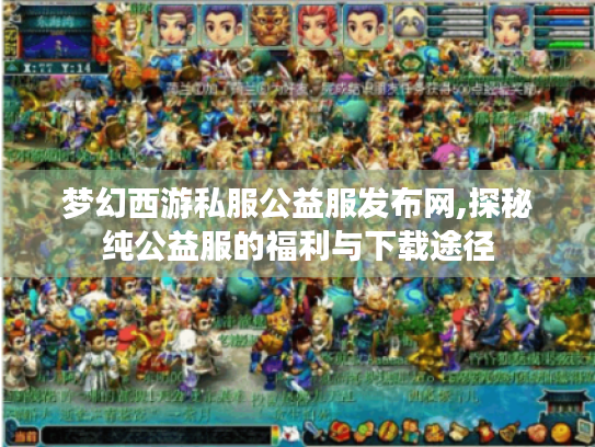 梦幻西游私服公益服发布网,探秘纯公益服的福利与下载途径 梦幻西游私服公益服发布网,探秘纯公益服的福利与下载途径