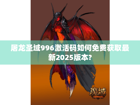 屠龙圣域996激活码如何免费获取最新2025版本? 屠龙圣域996激活码如何免费获取最新2025版本?