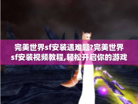 完美世界sf安装遇难题?完美世界sf安装视频教程,轻松开启你的游戏体验 完美世界sf安装遇难题?完美世界sf安装视频教程,轻松开启你的游戏体验