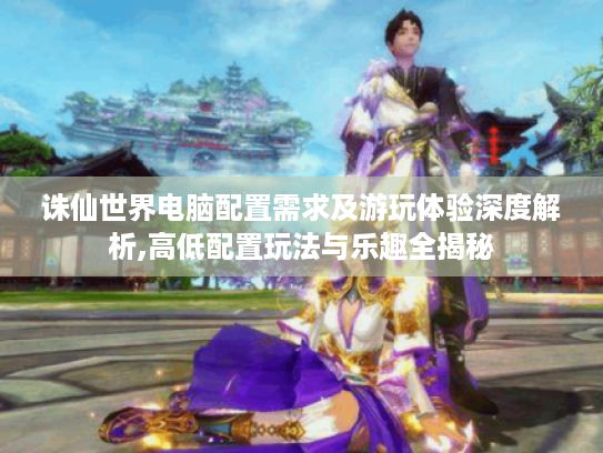 诛仙世界电脑配置需求及游玩体验深度解析,高低配置玩法与乐趣全揭秘 诛仙世界电脑配置需求及游玩体验深度解析,高低配置玩法与乐趣全揭秘
