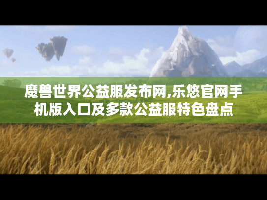 魔兽世界公益服发布网,乐悠官网手机版入口及多款公益服特色盘点 魔兽世界公益服发布网,乐悠官网手机版入口及多款公益服特色盘点