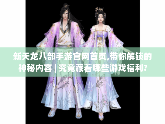 新天龙八部手游官网首页,带你解锁的神秘内容 | 究竟藏着哪些游戏福利? 新天龙八部手游官网首页,带你解锁的神秘内容 | 究竟藏着哪些游戏福利?
