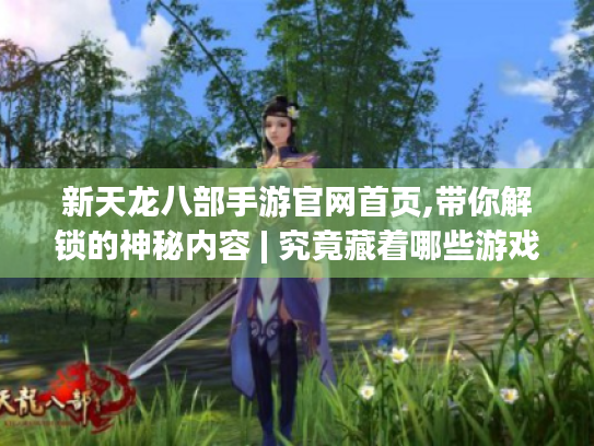 新天龙八部手游官网首页,带你解锁的神秘内容 | 究竟藏着哪些游戏福利? 新天龙八部手游官网首页,带你解锁的神秘内容 | 究竟藏着哪些游戏福利?