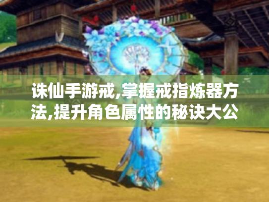 诛仙手游戒,掌握戒指炼器方法,提升角色属性的秘诀大公开 诛仙手游戒,掌握戒指炼器方法,提升角色属性的秘诀大公开