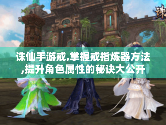 诛仙手游戒,掌握戒指炼器方法,提升角色属性的秘诀大公开 诛仙手游戒,掌握戒指炼器方法,提升角色属性的秘诀大公开