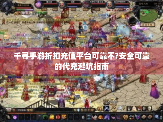 千寻手游折扣充值平台可靠不?安全可靠的代充避坑指南 千寻手游折扣充值平台可靠不?安全可靠的代充避坑指南