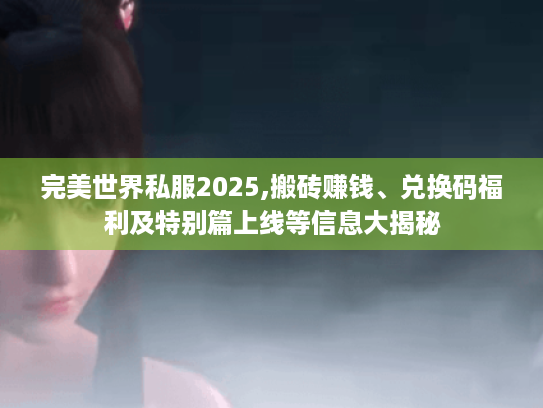 完美世界私服2025,搬砖赚钱、兑换码福利及特别篇上线等信息大揭秘