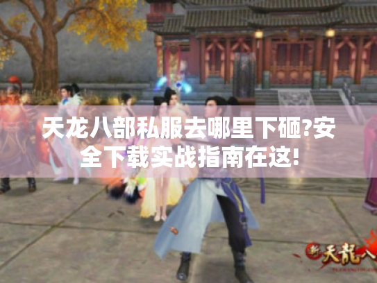 天龙八部私服去哪里下砸?安全下载实战指南在这! 天龙八部私服去哪里下砸?安全下载实战指南在这!