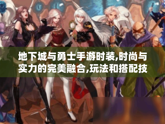 地下城与勇士手游时装,时尚与实力的完美融合,玩法和搭配技巧大揭秘! 地下城与勇士手游时装,时尚与实力的完美融合,玩法和搭配技巧大揭秘!